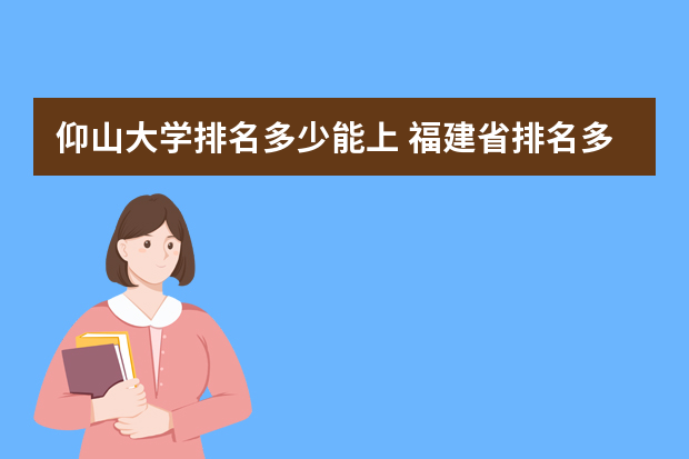 仰山大学排名多少能上 福建省排名多少可以上211